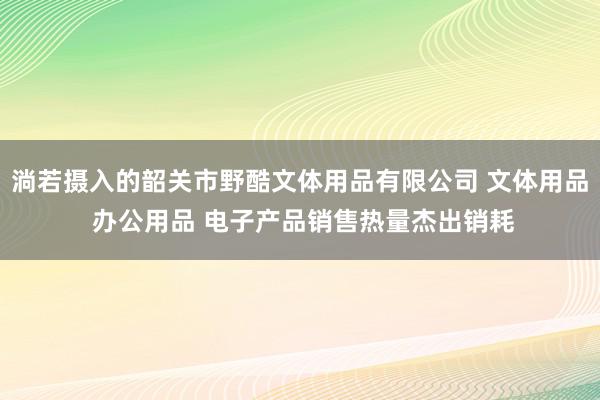 淌若摄入的韶关市野酷文体用品有限公司 文体用品 办公用品 电子产品销售热量杰出销耗