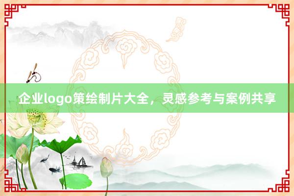 企业logo策绘制片大全，灵感参考与案例共享