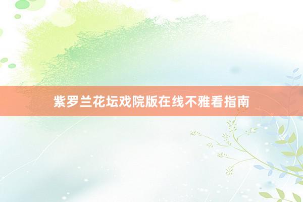 紫罗兰花坛戏院版在线不雅看指南