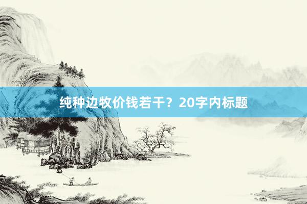 纯种边牧价钱若干？20字内标题